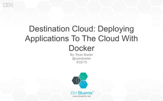 Destination Cloud: Deploying
Applications To The Cloud With
Docker
By: Ryan Baxter
@ryanjbaxter
9/22/15
 