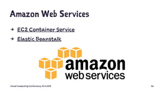 Amazon Web Services
4 EC2 Container Service
4 Elastic Beanstalk
Cloud Computing Conference, 10.11.2015 26
 