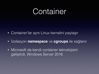 Container
• Container’lar aynı Linux kernelini paylaşır
• İzolasyon namespace ve cgroups ile sağlanır
• Microsoft da kendi container teknolojisini
geliştirdi, Windows Server 2016
 