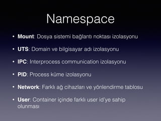 Namespace
• Mount: Dosya sistemi bağlantı noktası izolasyonu
• UTS: Domain ve bilgisayar adı izolasyonu
• IPC: Interprocess communication izolasyonu
• PID: Process küme izolasyonu
• Network: Farklı ağ cihazları ve yönlendirme tablosu
• User: Container içinde farklı user id’ye sahip
olunması
 