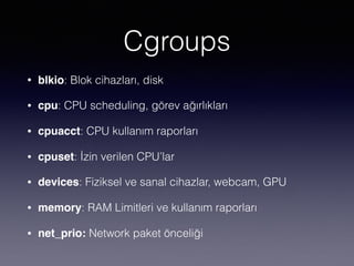 Cgroups
• blkio: Blok cihazları, disk
• cpu: CPU scheduling, görev ağırlıkları
• cpuacct: CPU kullanım raporları
• cpuset: İzin verilen CPU’lar
• devices: Fiziksel ve sanal cihazlar, webcam, GPU
• memory: RAM Limitleri ve kullanım raporları
• net_prio: Network paket önceliği
 