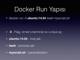 Docker Run Yapısı
• docker run -ti ubuntu:14.04 bash myscript.sh
• -ti - Flag, örnek t=terminal ve i=input aç
• ubuntu:14.04 - imaj adı
• bash - process adı
• myscript.sh - parametre(ler)
 