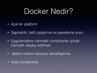 Docker Nedir?
• Açık bir platform
• Taşınabilir, haﬁf çalıştırma ve paketleme aracı
• Uygulamaların otomatik containerlar içinde
otomatik deploy edilmesi
• İşletim sistemi seviyesi sanallaştırma
• İzole containerlar
 