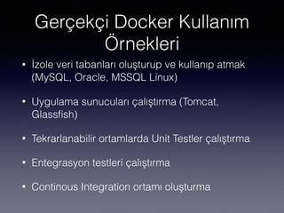 Gerçekçi Docker Kullanım
Örnekleri
• İzole veri tabanları oluşturup ve kullanıp atmak
(MySQL, Oracle, MSSQL Linux)
• Uygulama sunucuları çalıştırma (Tomcat,
Glassﬁsh)
• Tekrarlanabilir ortamlarda Unit Testler çalıştırma
• Entegrasyon testleri çalıştırma
• Continous Integration ortamı oluşturma
 