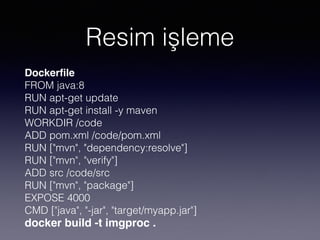 Resim işleme
Dockerﬁle
FROM java:8
RUN apt-get update
RUN apt-get install -y maven
WORKDIR /code
ADD pom.xml /code/pom.xml
RUN ["mvn", "dependency:resolve"]
RUN ["mvn", "verify"]
ADD src /code/src
RUN ["mvn", "package"]
EXPOSE 4000
CMD ["java", "-jar", "target/myapp.jar"]
docker build -t imgproc .
 