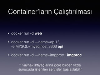 Container’ların Çalıştırılması
• docker run -d web
• docker run -d —name=api1 
-e MYSQL=mysqlhost:3306 api
• docker run -d —name=imgproc1 imgproc
* Kaynak ihtiyaçlarına göre birden fazla
sunucuda istenilen servisler başlatılabilir
 