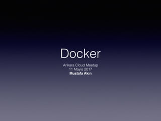 Docker
Ankara Cloud Meetup
11 Mayıs 2017
Mustafa Akın
 