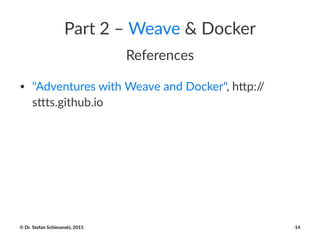 Part%2%–%Weave%&%Docker
References
• "Adventures,with,Weave,and,Docker",,h7p://
s7ts.github.io
©"Dr."Stefan"Schimanski,"2015 14
 