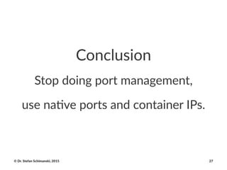 Conclusion
Stop%doing%port%management,
use$na've$ports$and$container$IPs.
©"Dr."Stefan"Schimanski,"2015 27
 
