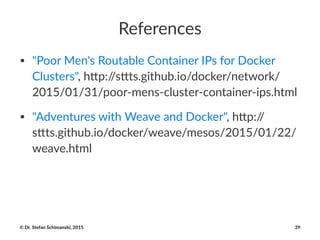 References
• "Poor&Men's&Routable&Container&IPs&for&Docker&
Clusters",&h;p://s;ts.github.io/docker/network/
2015/01/31/poorHmensHclusterHcontainerHips.html
• "Adventures&with&Weave&and&Docker",&h;p://
s;ts.github.io/docker/weave/mesos/2015/01/22/
weave.html
©"Dr."Stefan"Schimanski,"2015 29
 