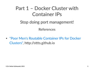 Part%1%–%Docker%Cluster%with%
Container%IPs
Stop%doing%port%management!
References
• "Poor&Men's&Routable&Container&IPs&for&Docker&
Clusters",&h;p://s;ts.github.io
©"Dr."Stefan"Schimanski,"2015 3
 
