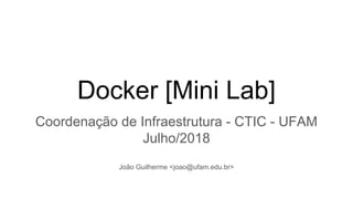 Docker [Mini Lab]
Coordenação de Infraestrutura - CTIC - UFAM
Julho/2018
João Guilherme <joao@ufam.edu.br>
 