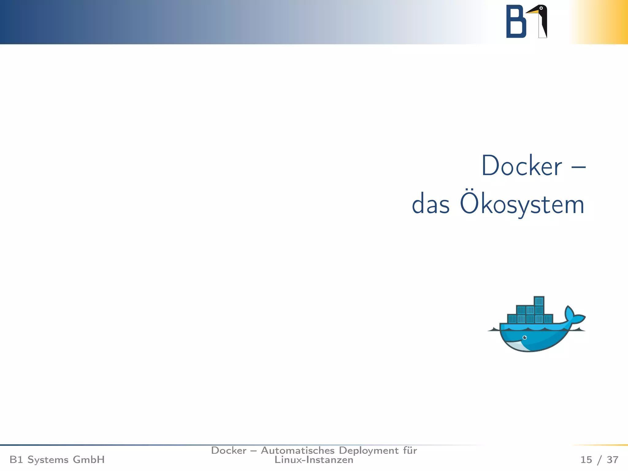 Docker – 
das Ökosystem 
B1 Systems GmbH 
Docker – Automatisches Deployment für 
Linux-Instanzen 15 / 37 
 