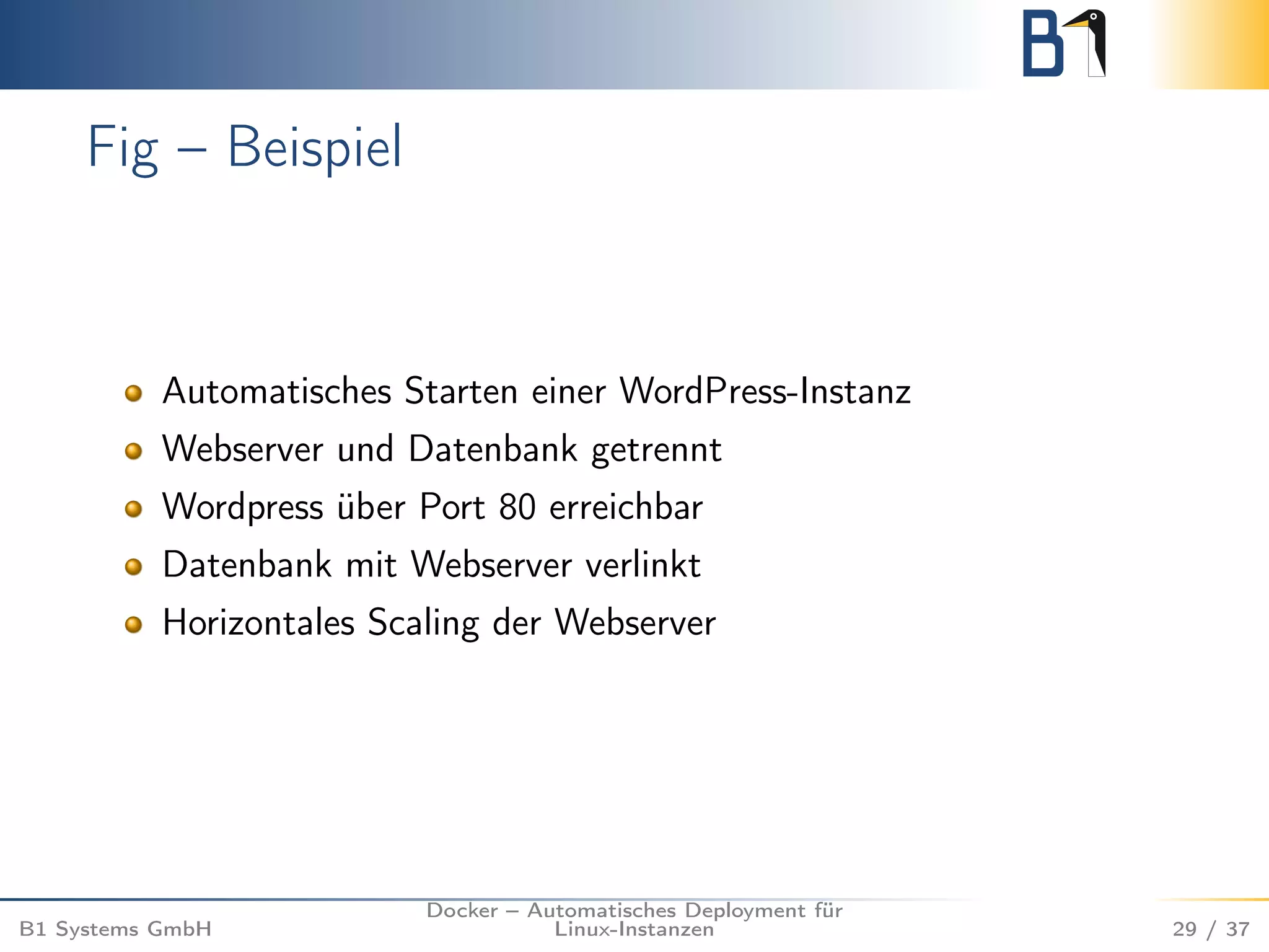 Fig – Beispiel 
Automatisches Starten einer WordPress-Instanz 
Webserver und Datenbank getrennt 
Wordpress über Port 80 erreichbar 
Datenbank mit Webserver verlinkt 
Horizontales Scaling der Webserver 
B1 Systems GmbH 
Docker – Automatisches Deployment für 
Linux-Instanzen 29 / 37 
 