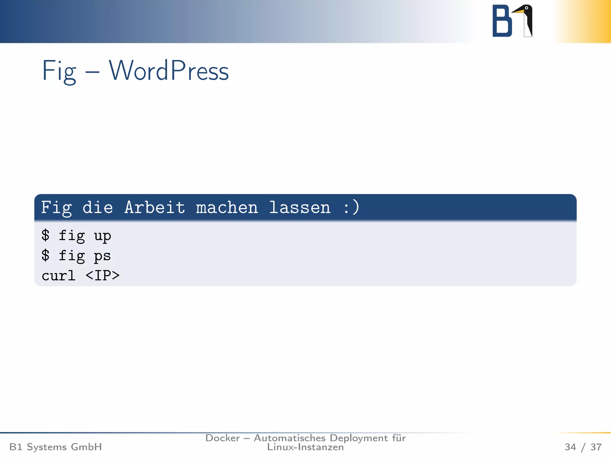 Fig – WordPress 
Fig die Arbeit machen lassen :) 
$ fig up 
$ fig ps 
curl <IP> 
B1 Systems GmbH 
Docker – Automatisches Deployment für 
Linux-Instanzen 34 / 37 
 