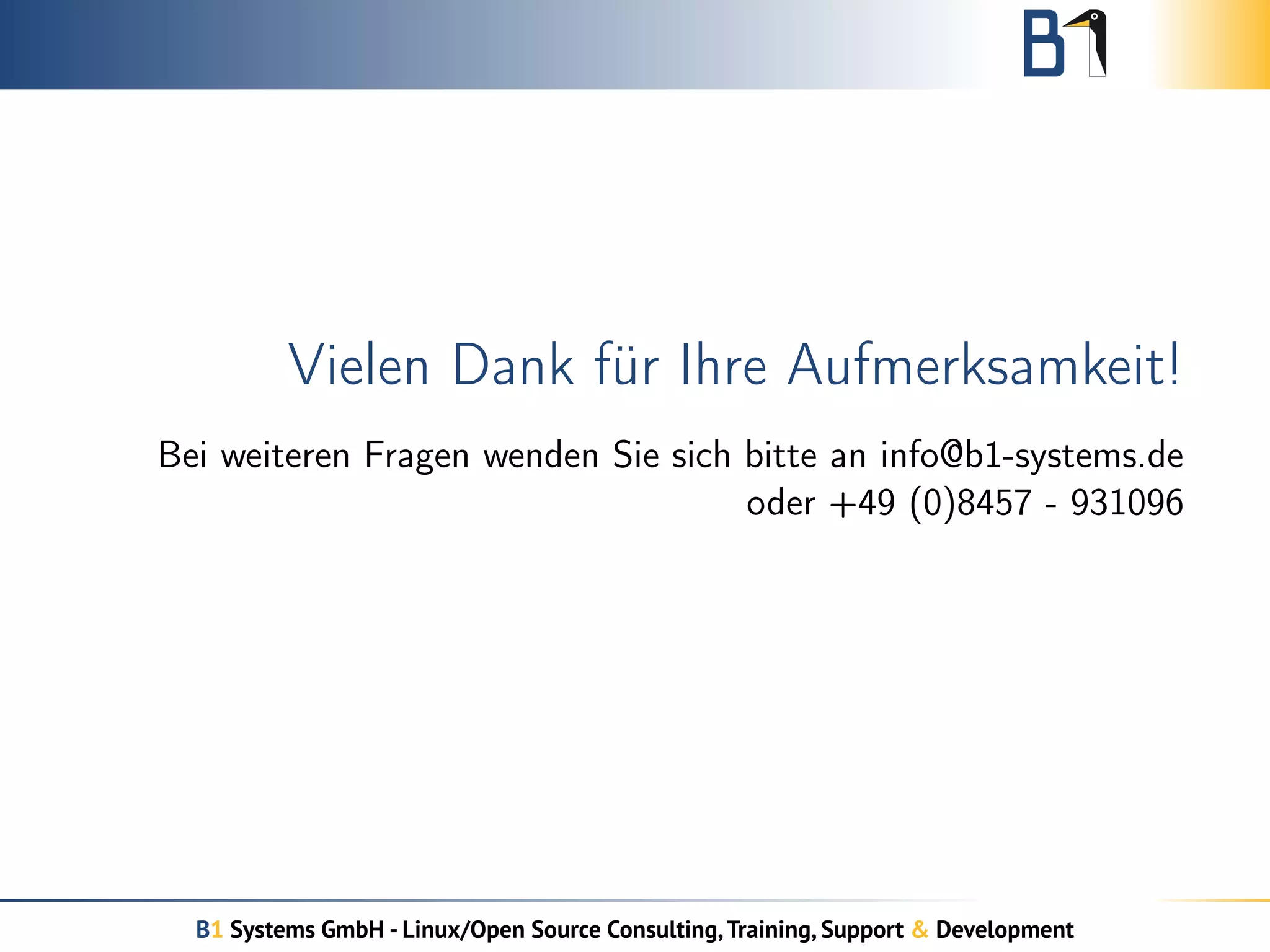 Vielen Dank für Ihre Aufmerksamkeit! 
Bei weiteren Fragen wenden Sie sich bitte an info@b1-systems.de 
oder +49 (0)8457 - 931096 
B1 Systems GmbH - Linux/Open Source Consulting, Training, Support & Development 
