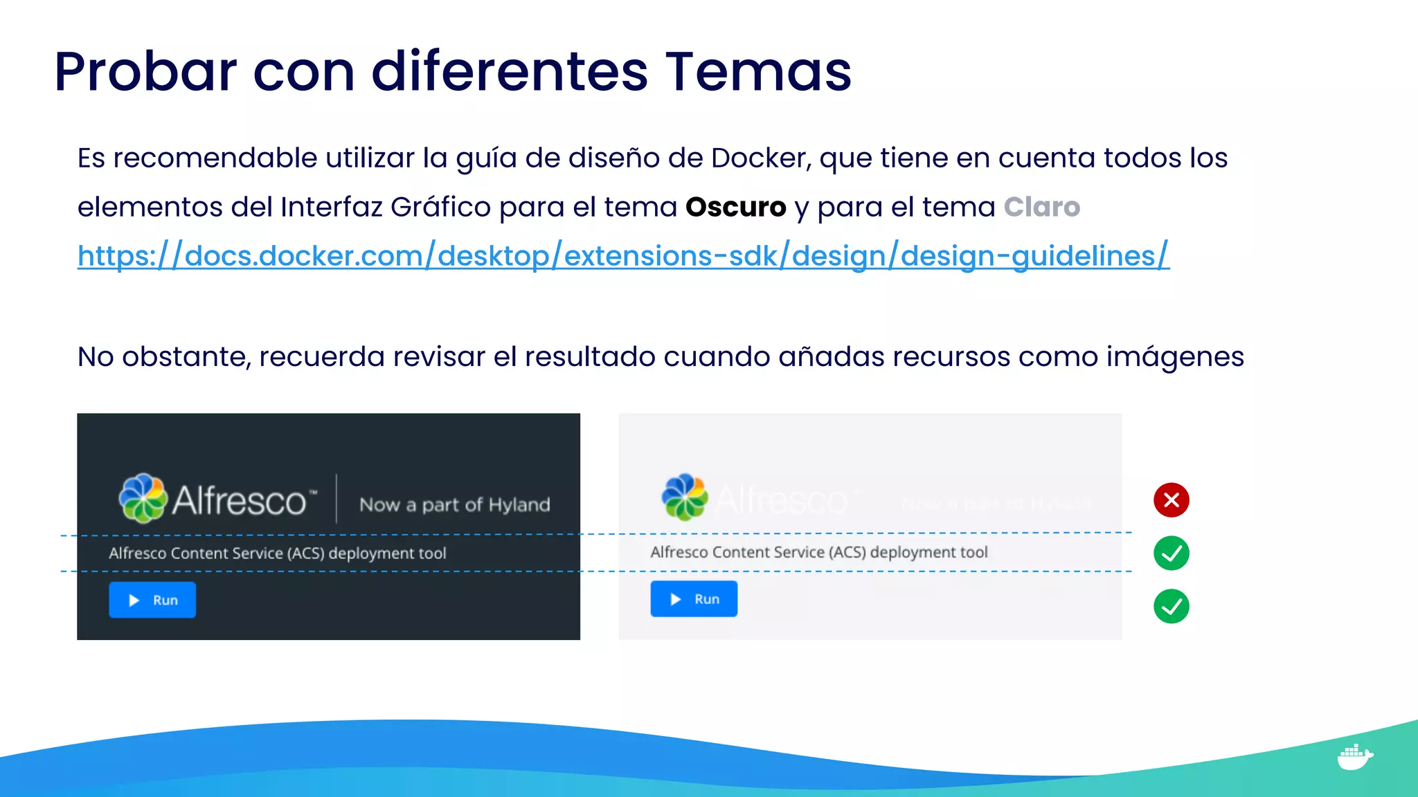 Probar con diferentes Temas
Es recomendable utilizar la guía de diseño de Docker, que tiene en cuenta todos los
elementos del Interfaz Gráfico para el tema Oscuro y para el tema Claro
https://docs.docker.com/desktop/extensions-sdk/design/design-guidelines/
No obstante, recuerda revisar el resultado cuando añadas recursos como imágenes
 