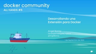 docker community
ALL HANDS #6
Desarrollando una
Extensión para Docker
Angel Borroy
Developer Evangelist, Hyland
@AngelBorroy
1 de Septiembre de 2022
 