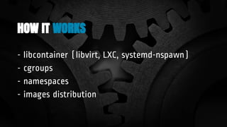 HOW IT WORKS
- libcontainer (libvirt, LXC, systemd-nspawn)
- cgroups
- namespaces
- images distribution
 