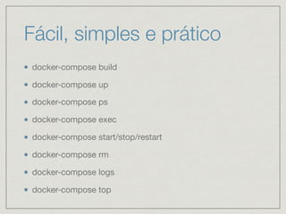 Fácil, simples e prático
docker-compose build

docker-compose up

docker-compose ps

docker-compose exec

docker-compose start/stop/restart

docker-compose rm

docker-compose logs

docker-compose top
 