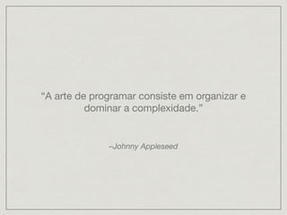 “A arte de programar consiste em organizar e
dominar a complexidade.”
–Johnny Appleseed
 