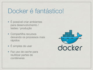 Docker é fantástico!
É possível criar ambientes
para desenvolvimento /
testes / produção

Compartilha recursos
deixando os processos mais
rápidos

É simples de usar

Faz uso de cache para
reutilizar partes de
contêineres
 