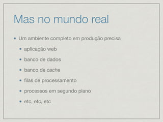 Mas no mundo real
Um ambiente completo em produção precisa

aplicação web

banco de dados

banco de cache

ﬁlas de processamento

processos em segundo plano

etc, etc, etc
 