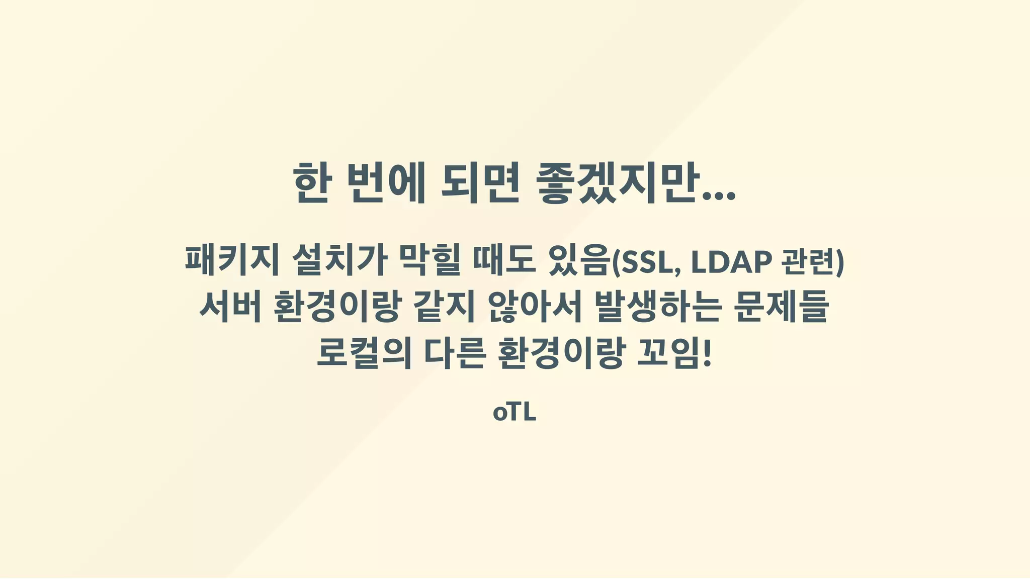한 번에 되면 좋겠지만...
패키지 설치가 막힐 때도 있음(SSL, LDAP 관련)
서버 환경이랑 같지 않아서 발생하는 문제들
로컬의 다른 환경이랑 꼬임!
oTL
 