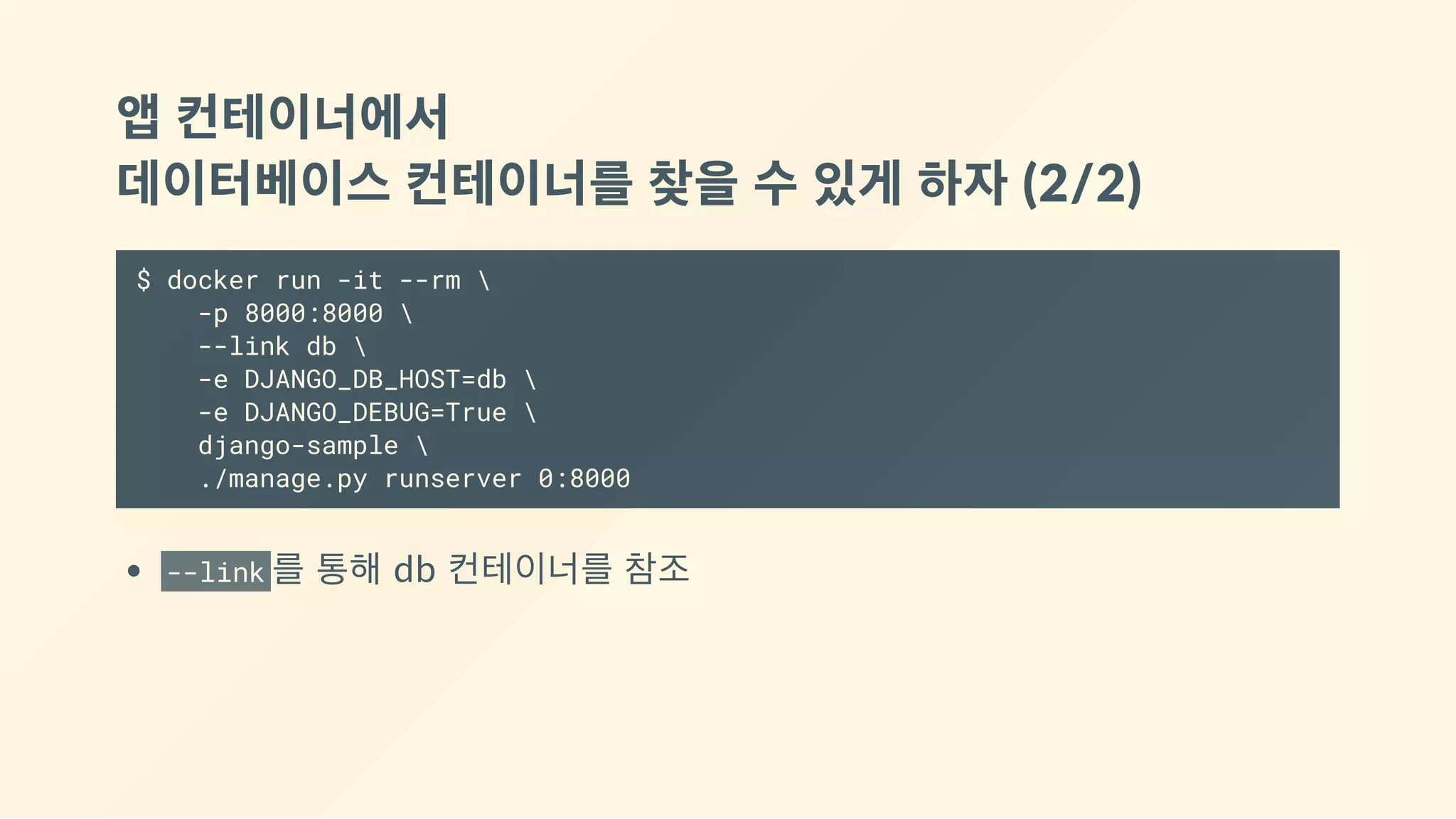 앱 컨테이너에서 
데이터베이스 컨테이너를 찾을 수 있게 하자 (2/2)
$ docker run -it --rm 
-p 8000:8000 
--link db 
-e DJANGO_DB_HOST=db 
-e DJANGO_DEBUG=True 
django-sample 
./manage.py runserver 0:8000
--link 를 통해 db 컨테이너를 참조
 