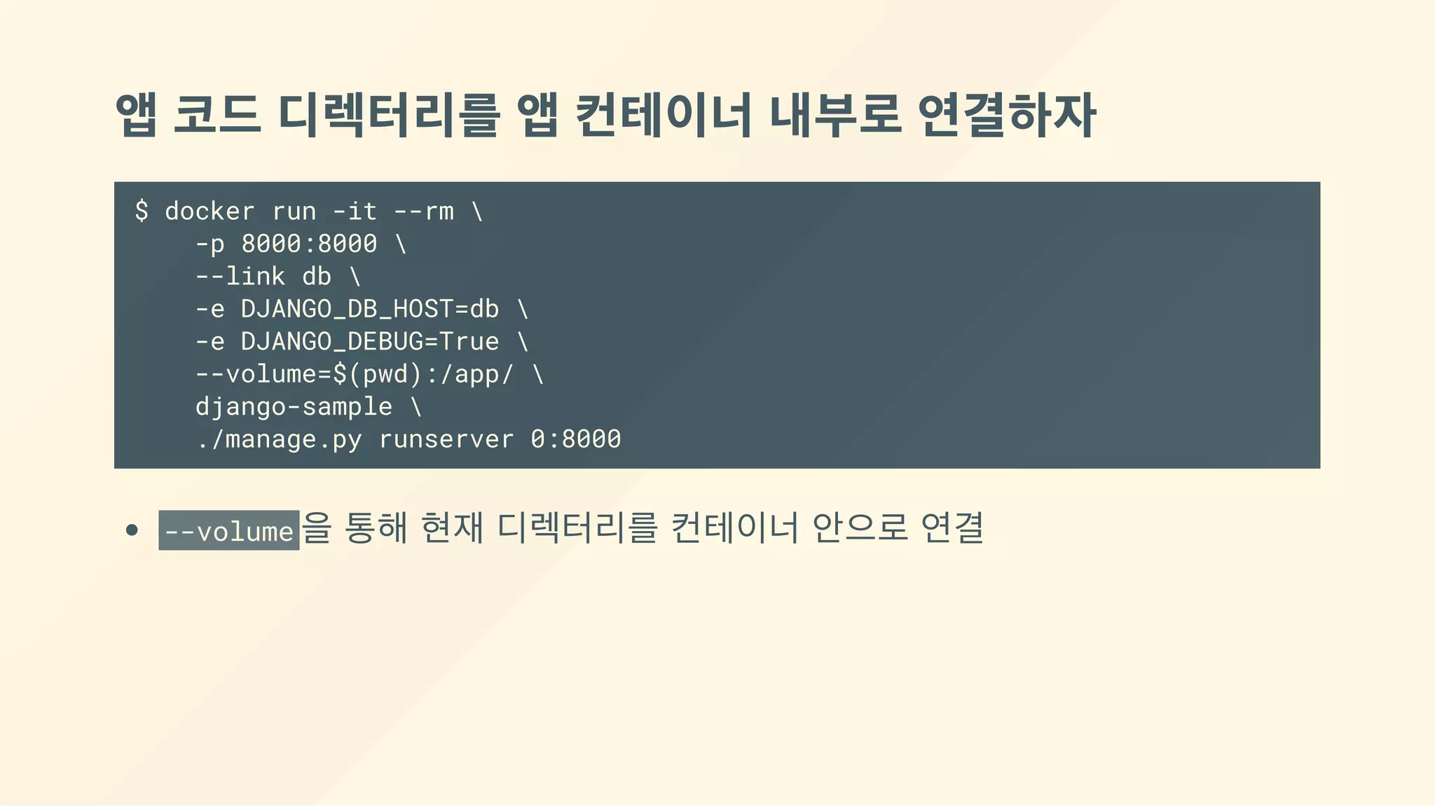 앱 코드 디렉터리를 앱 컨테이너 내부로 연결하자
$ docker run -it --rm 
-p 8000:8000 
--link db 
-e DJANGO_DB_HOST=db 
-e DJANGO_DEBUG=True 
--volume=$(pwd):/app/ 
django-sample 
./manage.py runserver 0:8000
--volume 을 통해 현재 디렉터리를 컨테이너 안으로 연결
 