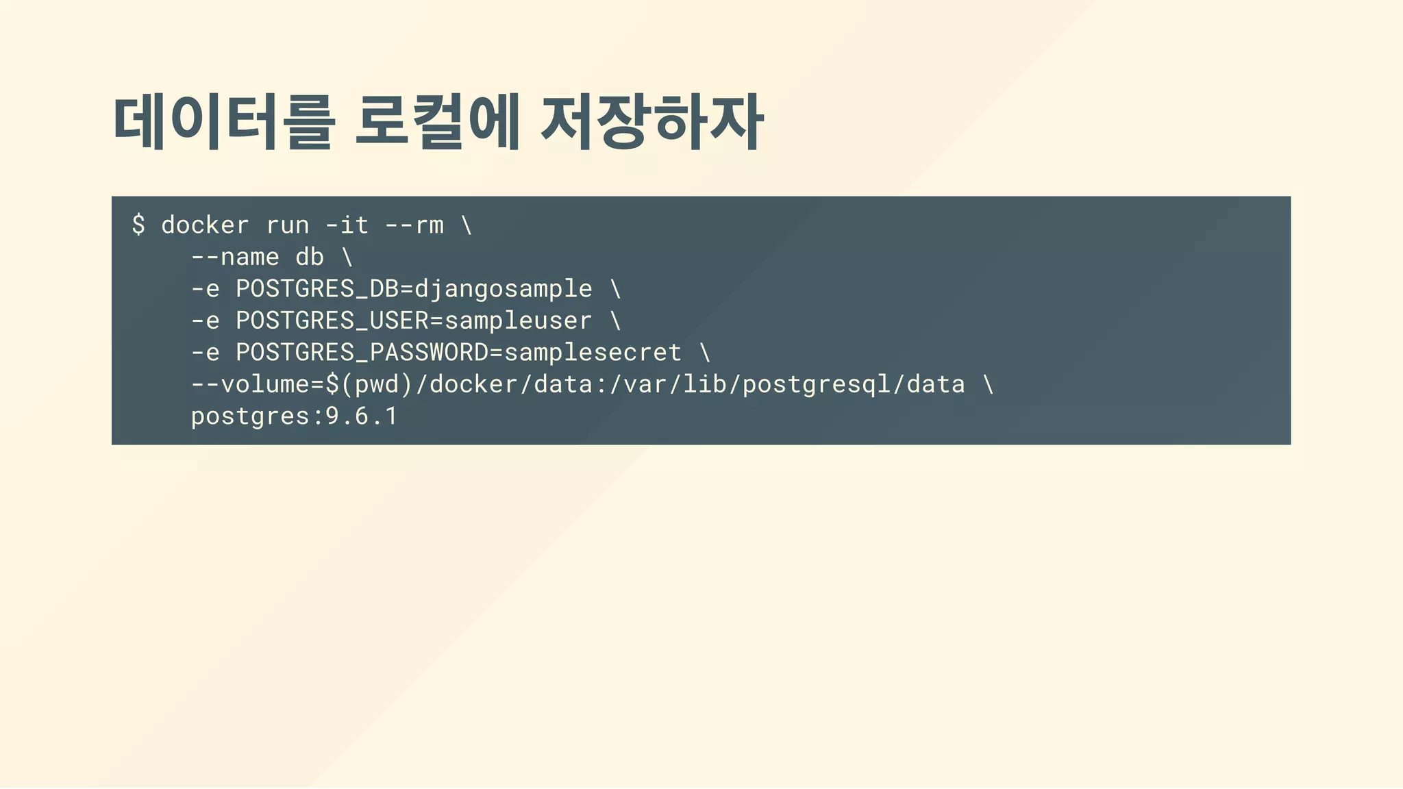 데이터를 로컬에 저장하자
$ docker run -it --rm 
--name db 
-e POSTGRES_DB=djangosample 
-e POSTGRES_USER=sampleuser 
-e POSTGRES_PASSWORD=samplesecret 
--volume=$(pwd)/docker/data:/var/lib/postgresql/data 
postgres:9.6.1
 