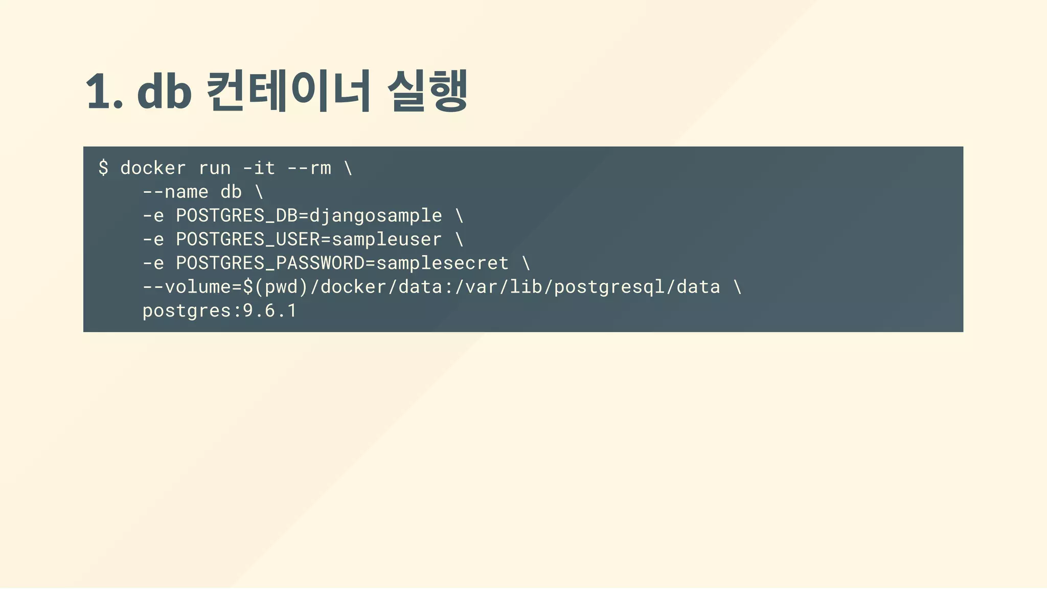 1. db 컨테이너 실행
$ docker run -it --rm 
--name db 
-e POSTGRES_DB=djangosample 
-e POSTGRES_USER=sampleuser 
-e POSTGRES_PASSWORD=samplesecret 
--volume=$(pwd)/docker/data:/var/lib/postgresql/data 
postgres:9.6.1
 