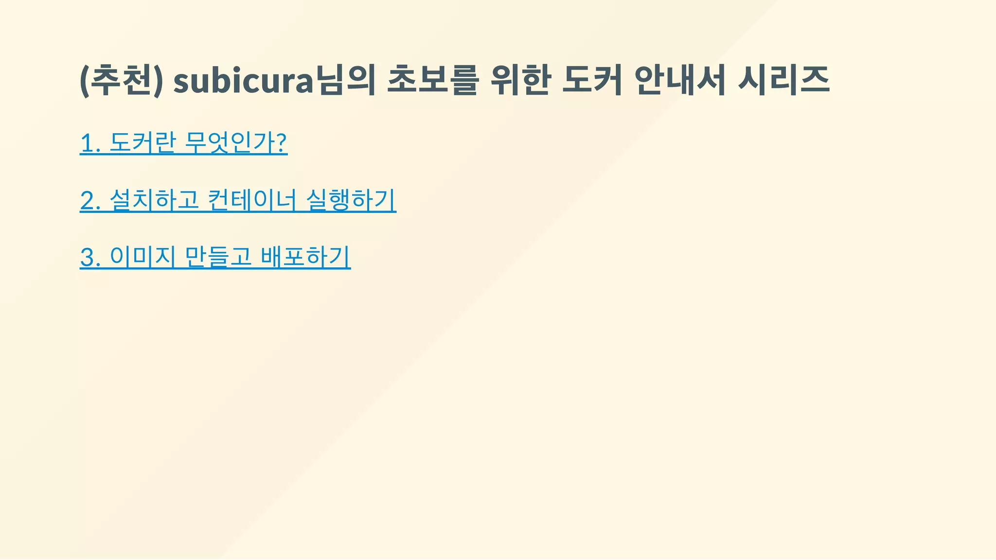 (추천) subicura님의 초보를 위한 도커 안내서 시리즈
1. 도커란 무엇인가?
2. 설치하고 컨테이너 실행하기
3. 이미지 만들고 배포하기
 
