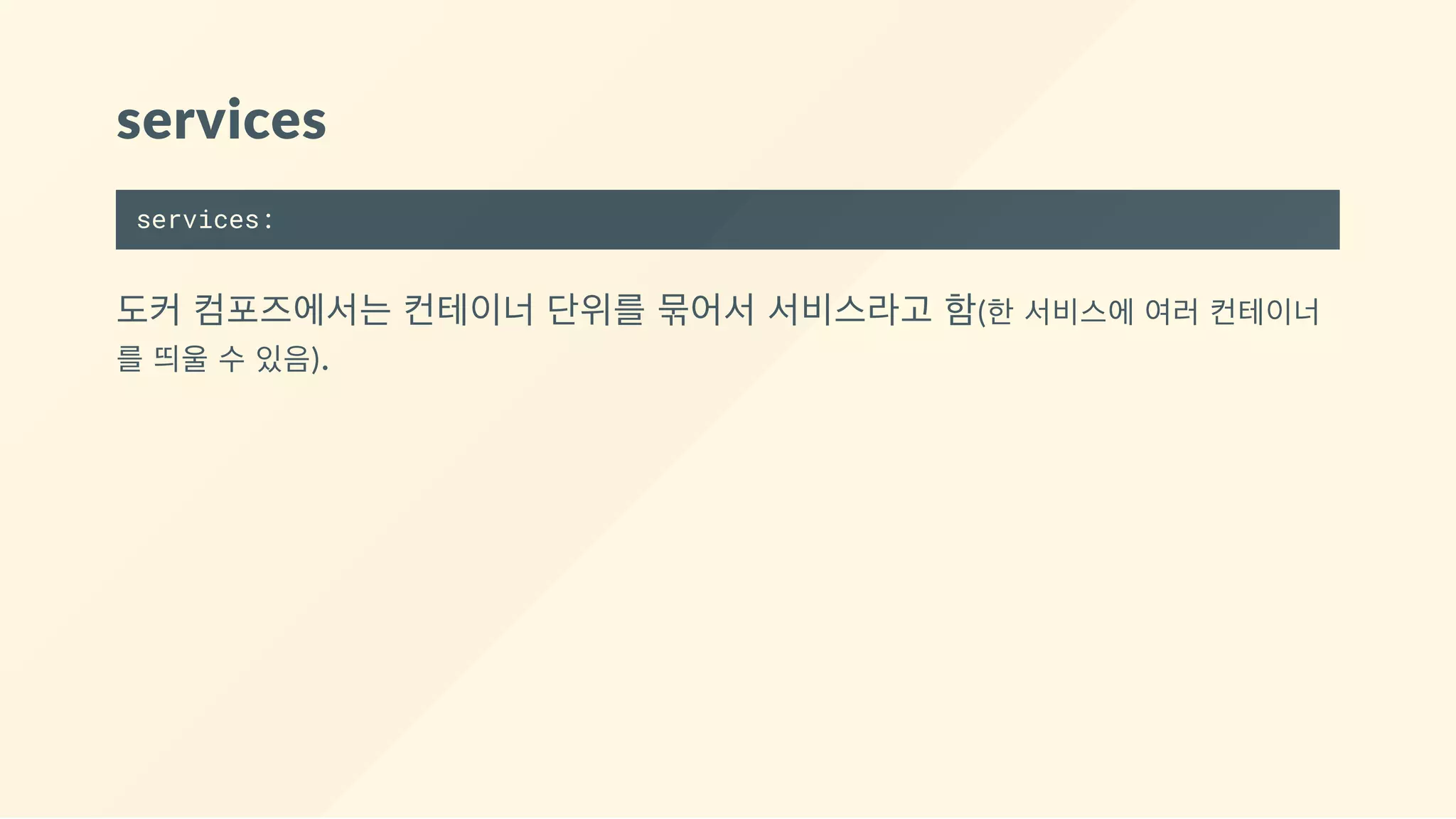 services
services:
도커 컴포즈에서는 컨테이너 단위를 묶어서 서비스라고 함(한 서비스에 여러 컨테이너
를 띄울 수 있음).
 