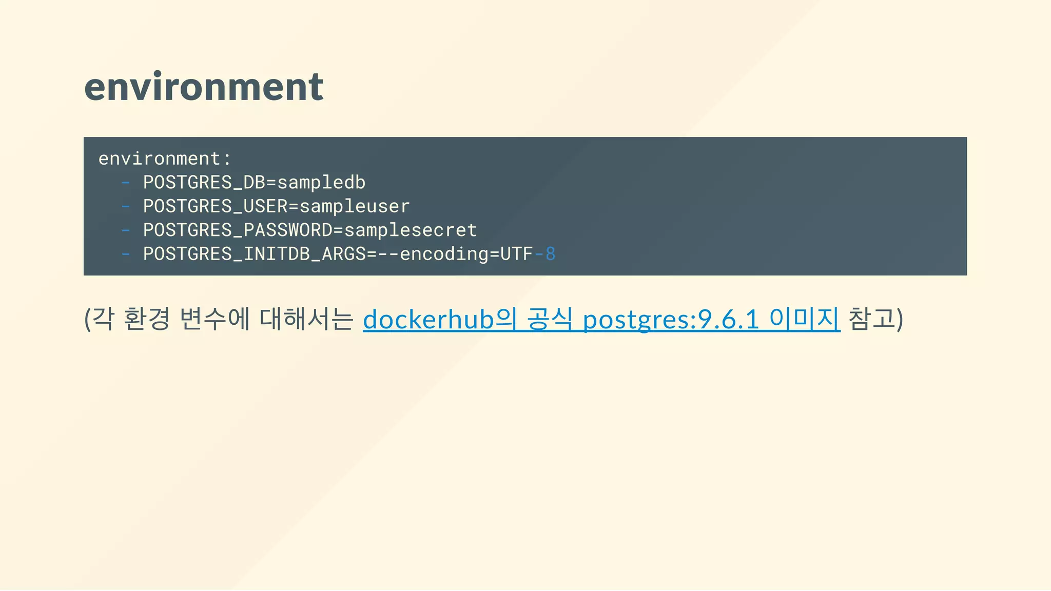 environment
environment:
- POSTGRES_DB=sampledb
- POSTGRES_USER=sampleuser
- POSTGRES_PASSWORD=samplesecret
- POSTGRES_INITDB_ARGS=--encoding=UTF-8
(각 환경 변수에 대해서는 dockerhub의 공식 postgres:9.6.1 이미지 참고)
 