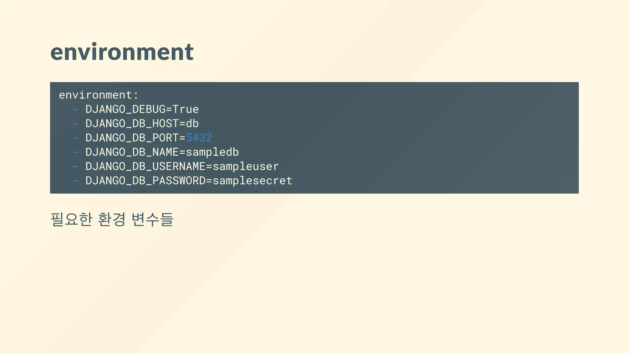 environment
environment:
- DJANGO_DEBUG=True
- DJANGO_DB_HOST=db
- DJANGO_DB_PORT=5432
- DJANGO_DB_NAME=sampledb
- DJANGO_DB_USERNAME=sampleuser
- DJANGO_DB_PASSWORD=samplesecret
필요한 환경 변수들
 