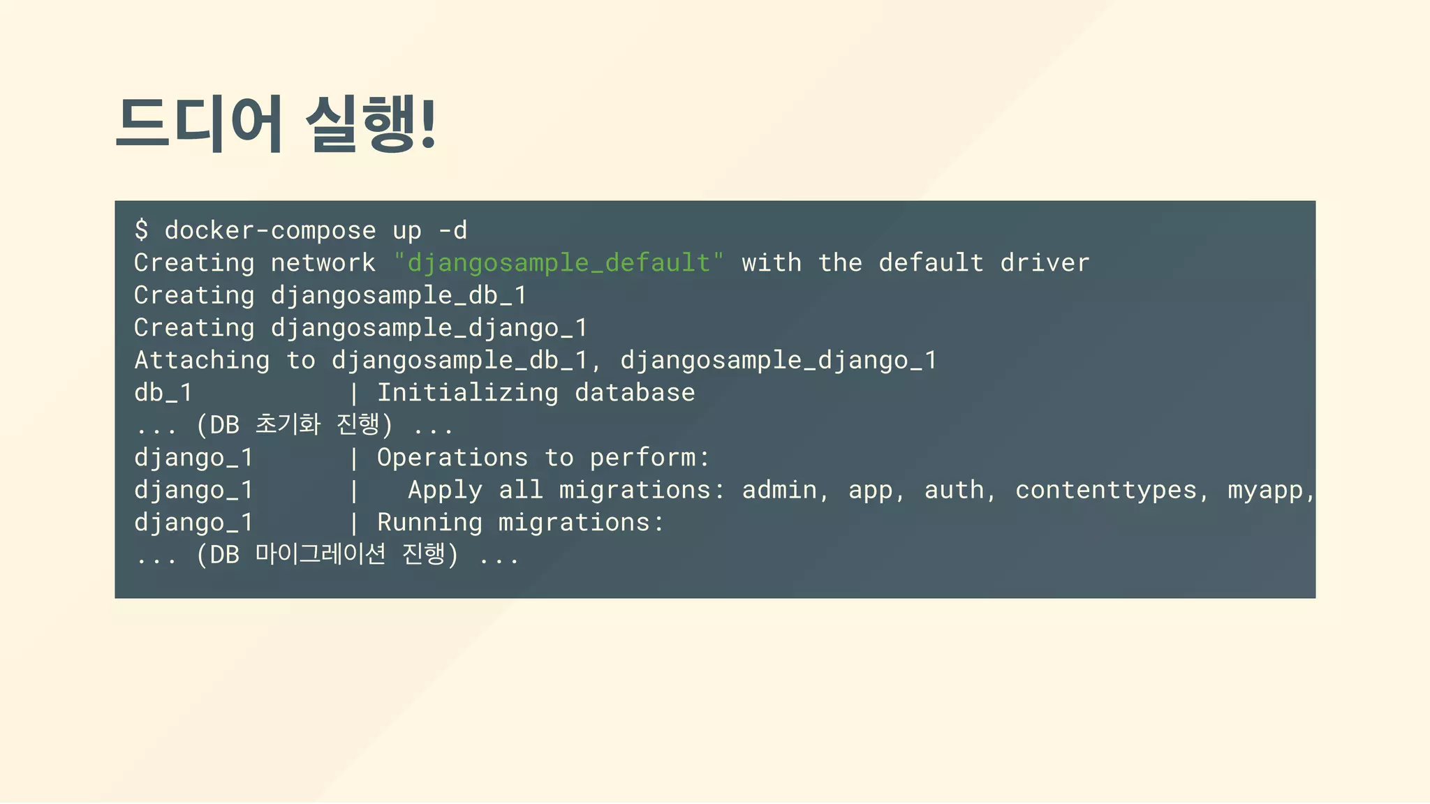 드디어 실행!
$ docker-compose up -d
Creating network "djangosample_default" with the default driver
Creating djangosample_db_1
Creating djangosample_django_1
Attaching to djangosample_db_1, djangosample_django_1
db_1 | Initializing database
... (DB 초기화 진행) ...
django_1 | Operations to perform:
django_1 | Apply all migrations: admin, app, auth, contenttypes, myapp, session
django_1 | Running migrations:
... (DB 마이그레이션 진행) ...
 