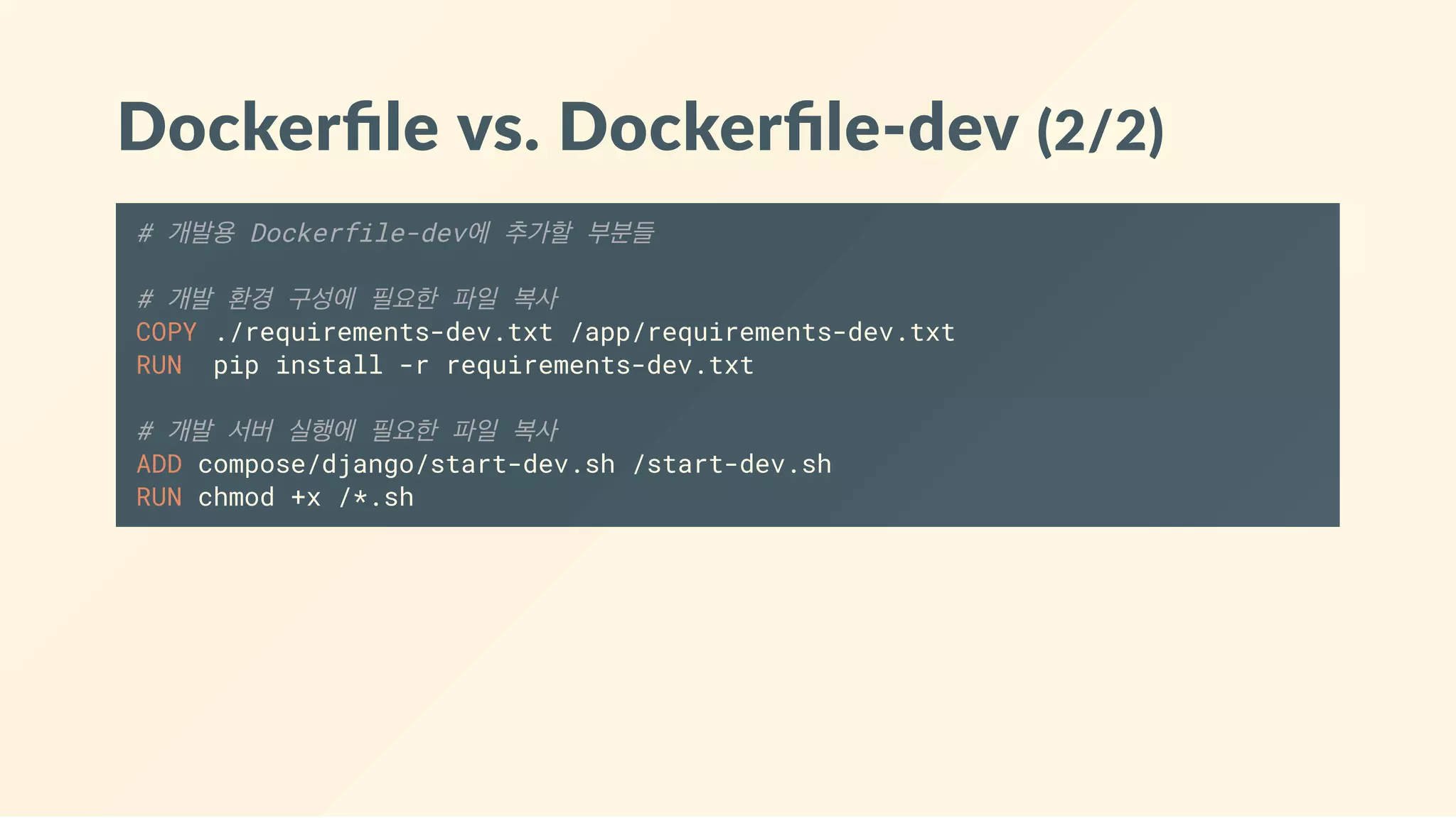Dockerﬁle vs. Dockerﬁle‐dev (2/2)
# 개발용 Dockerfile-dev에 추가할 부분들
# 개발 환경 구성에 필요한 파일 복사
COPY ./requirements-dev.txt /app/requirements-dev.txt
RUN pip install -r requirements-dev.txt
# 개발 서버 실행에 필요한 파일 복사
ADD compose/django/start-dev.sh /start-dev.sh
RUN chmod +x /*.sh
 