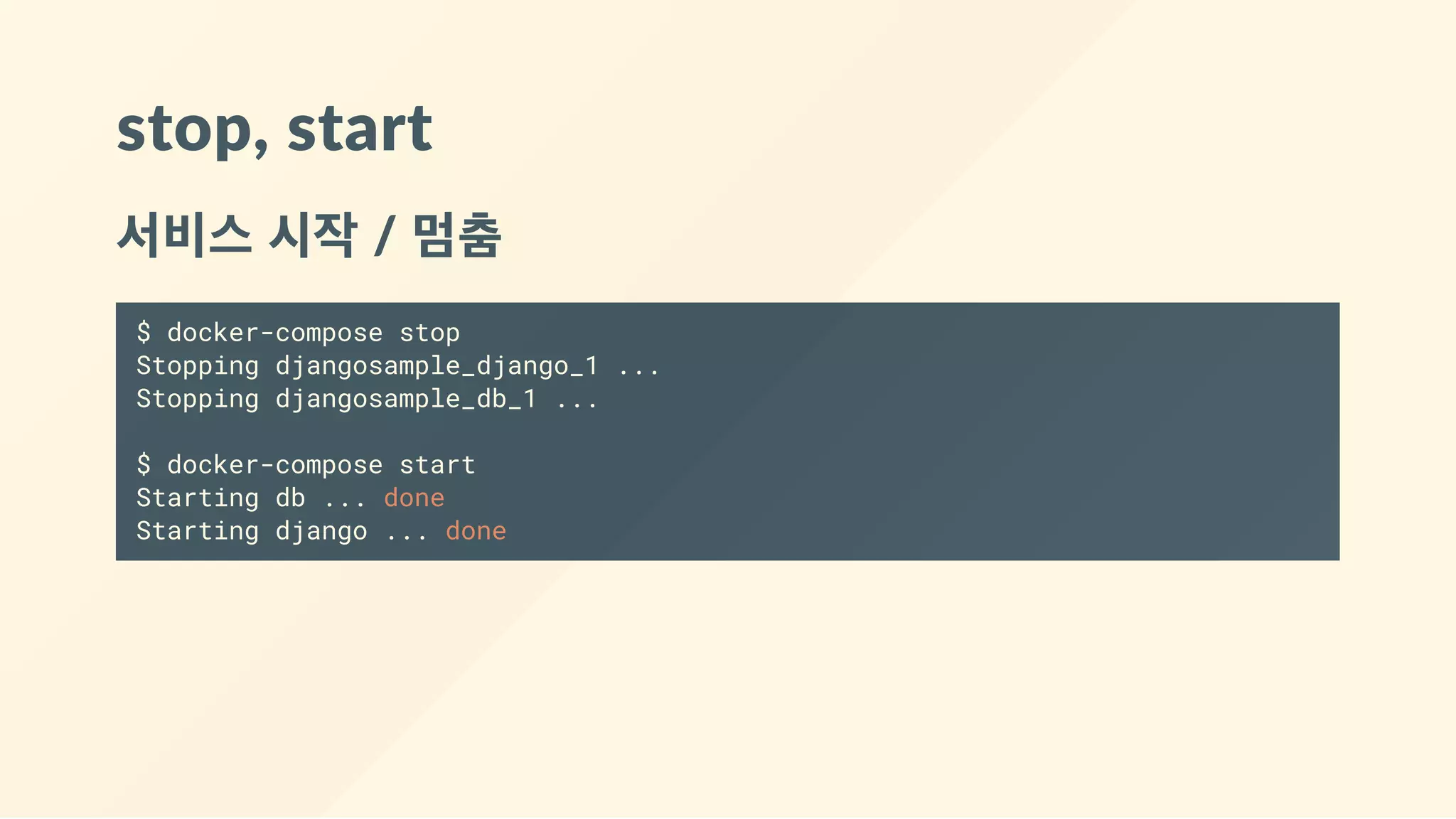 stop, start
서비스 시작 / 멈춤
$ docker-compose stop
Stopping djangosample_django_1 ...
Stopping djangosample_db_1 ...
$ docker-compose start
Starting db ... done
Starting django ... done
 