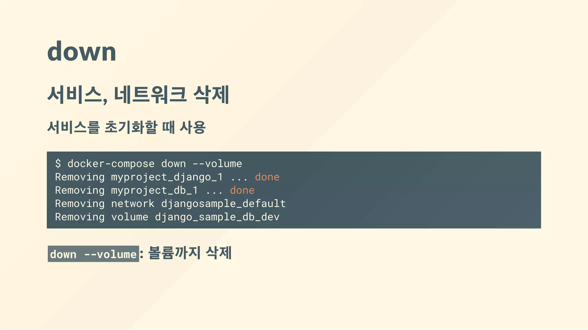 down
서비스, 네트워크 삭제
서비스를 초기화할 때 사용
$ docker-compose down --volume
Removing myproject_django_1 ... done
Removing myproject_db_1 ... done
Removing network djangosample_default
Removing volume django_sample_db_dev
down --volume : 볼륨까지 삭제
 
