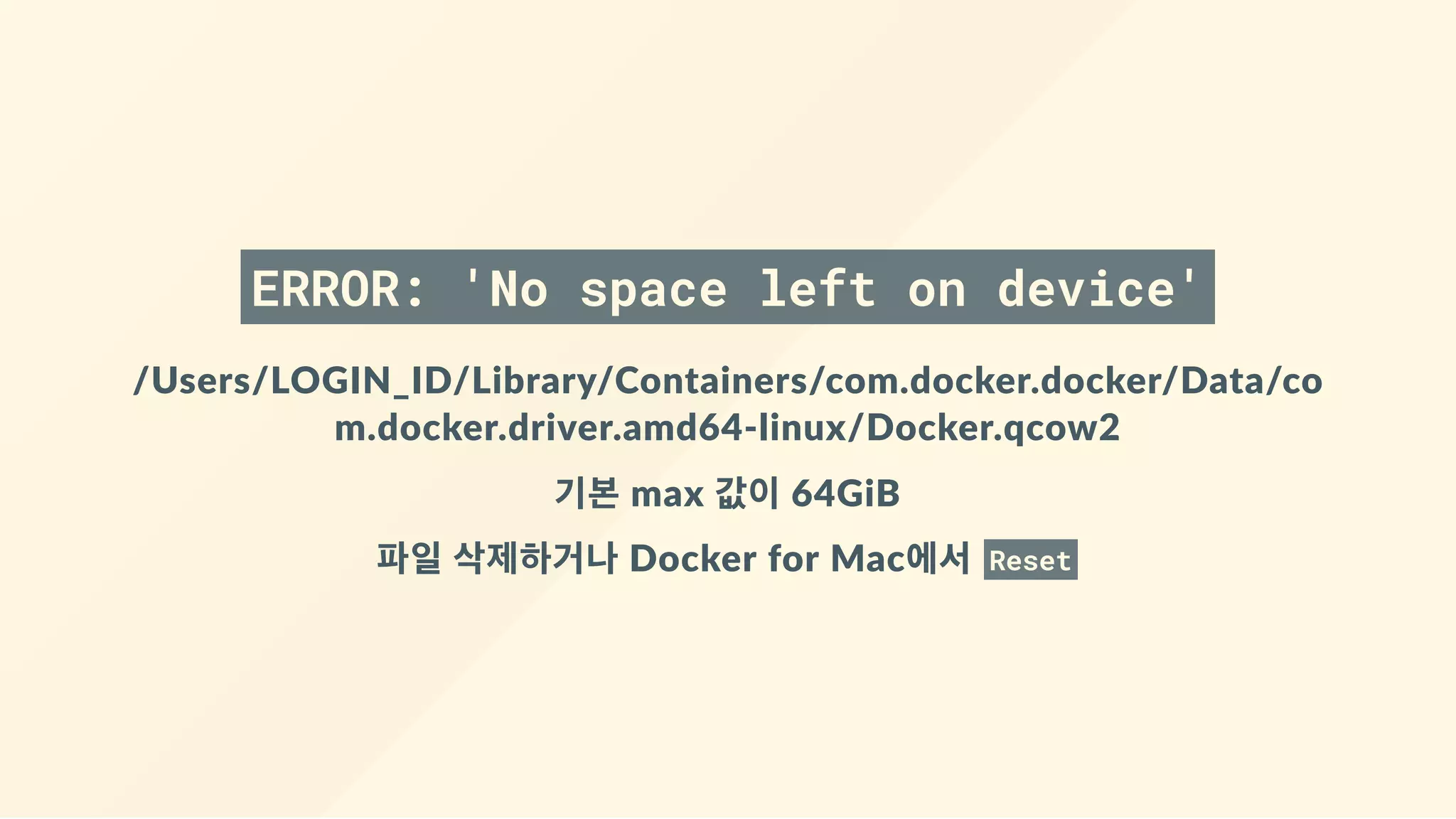 ERROR: 'No space left on device'
/Users/LOGIN_ID/Library/Containers/com.docker.docker/Data/co
m.docker.driver.amd64‐linux/Docker.qcow2
기본 max 값이 64GiB
파일 삭제하거나 Docker for Mac에서  Reset
 