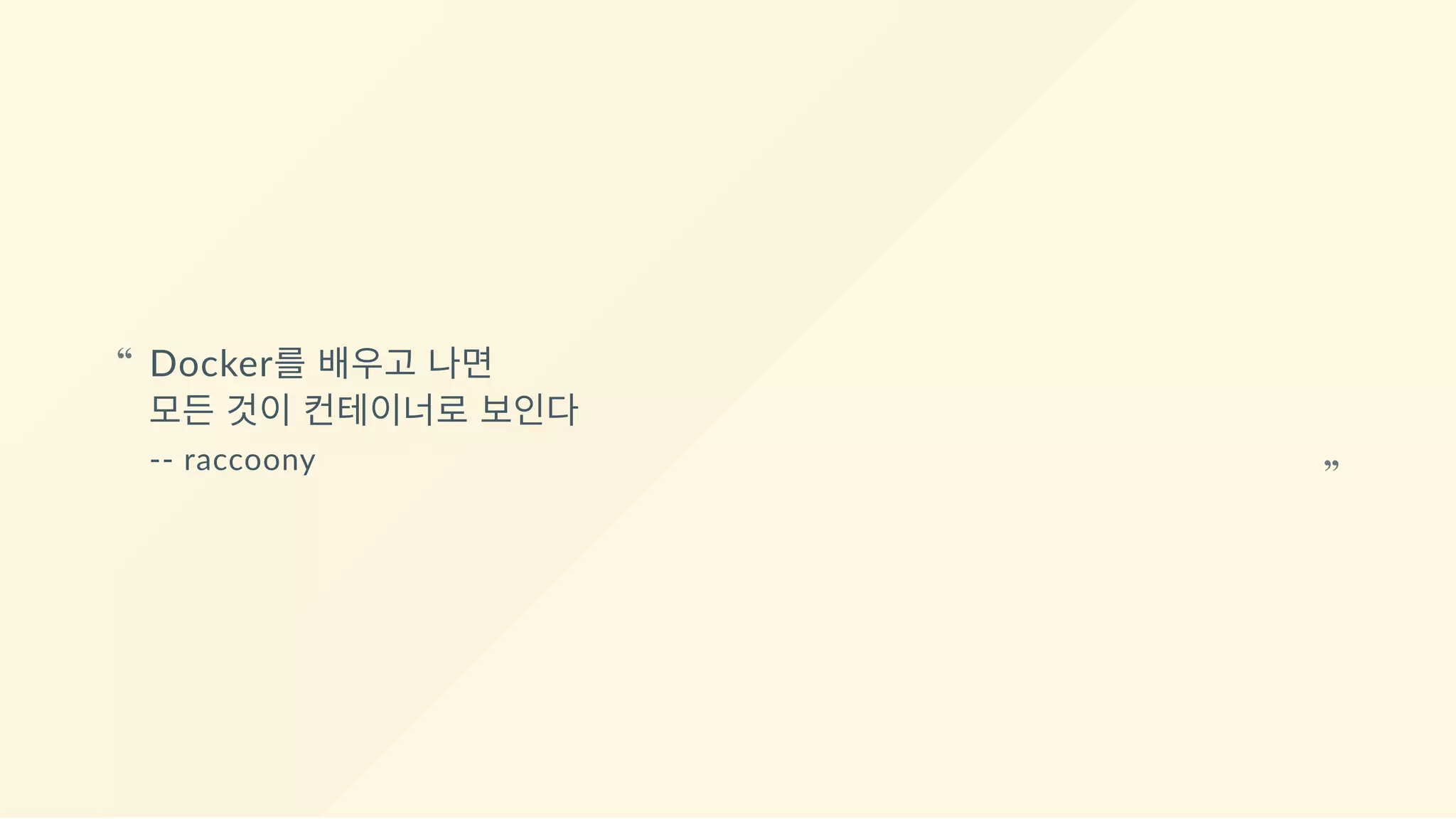 Docker를 배우고 나면
모든 것이 컨테이너로 보인다
‐‐ raccoony
“
“
 
