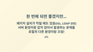 한 번에 되면 좋겠지만...
패키지 설치가 막힐 때도 있음(SSL, LDAP 관련)
서버 환경이랑 같지 않아서 발생하는 문제들
로컬의 다른 환경이랑 꼬임!
oTL
 