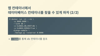 앱 컨테이너에서 
데이터베이스 컨테이너를 찾을 수 있게 하자 (2/2)
$ docker run -it --rm 
-p 8000:8000 
--link db 
-e DJANGO_DB_HOST=db 
-e DJANGO_DEBUG=True 
django-sample 
./manage.py runserver 0:8000
--link 를 통해 db 컨테이너를 참조
 