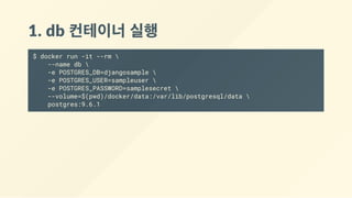 1. db 컨테이너 실행
$ docker run -it --rm 
--name db 
-e POSTGRES_DB=djangosample 
-e POSTGRES_USER=sampleuser 
-e POSTGRES_PASSWORD=samplesecret 
--volume=$(pwd)/docker/data:/var/lib/postgresql/data 
postgres:9.6.1
 