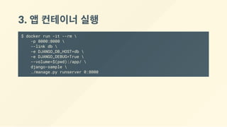 3. 앱 컨테이너 실행
$ docker run -it --rm 
-p 8000:8000 
--link db 
-e DJANGO_DB_HOST=db 
-e DJANGO_DEBUG=True 
--volume=$(pwd):/app/ 
django-sample 
./manage.py runserver 0:8000
 