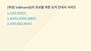 (추천) subicura님의 초보를 위한 도커 안내서 시리즈
1. 도커란 무엇인가?
2. 설치하고 컨테이너 실행하기
3. 이미지 만들고 배포하기
 