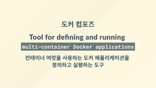 도커 컴포즈
Tool for deﬁning and running 
multi-container Docker applications
컨테이너 여럿을 사용하는 도커 애플리케이션을 
정의하고 실행하는 도구
 