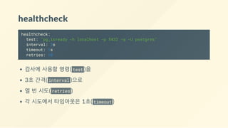 healthcheck
healthcheck:
test: "pg_isready -h localhost -p 5432 -q -U postgres"
interval: 3s
timeout: 1s
retries: 10
검사에 사용할 명령( test )을
3초 간격( interval )으로
열 번 시도( retries )
각 시도에서 타임아웃은 1초( timeout )
 