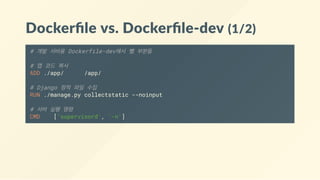 Dockerﬁle vs. Dockerﬁle‐dev (1/2)
# 개발 서버용 Dockerfile-dev에서 뺄 부분들
# 앱 코드 복사
ADD ./app/ /app/
# Django 정적 파일 수집
RUN ./manage.py collectstatic --noinput
# 서버 실행 명령
CMD ['supervisord', '-n']
 